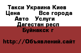 Такси Украина Киев › Цена ­ 100 - Все города Авто » Услуги   . Дагестан респ.,Буйнакск г.